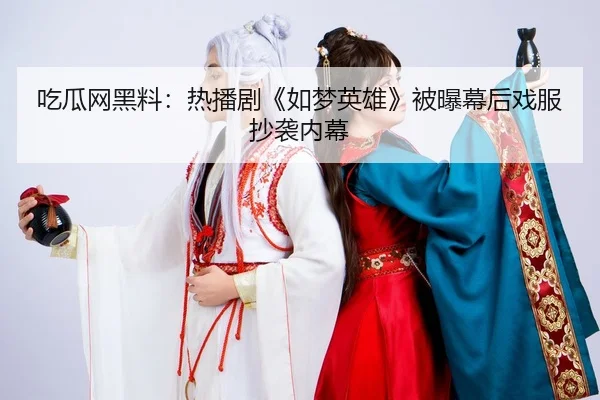 吃瓜网黑料：热播剧《如梦英雄》被曝幕后戏服抄袭内幕